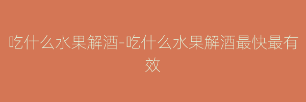 吃什么水果解酒-吃什么水果解酒最快最有效