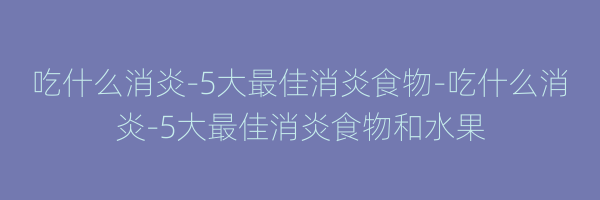 吃什么消炎-5大最佳消炎食物-吃什么消炎-5大最佳消炎食物和水果