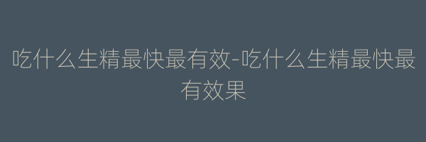 吃什么生精最快最有效-吃什么生精最快最有效果