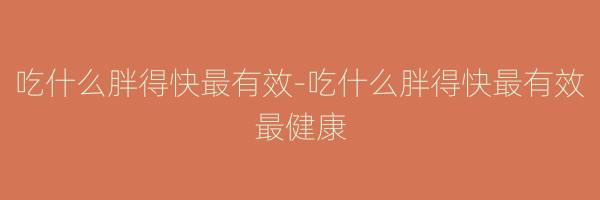 吃什么胖得快最有效-吃什么胖得快最有效最健康