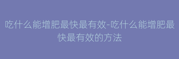 吃什么能增肥最快最有效-吃什么能增肥最快最有效的方法