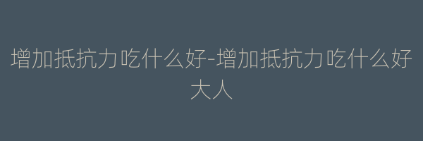 增加抵抗力吃什么好-增加抵抗力吃什么好大人