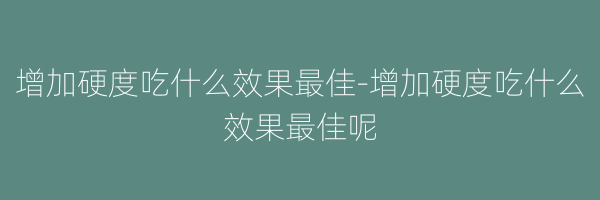 增加硬度吃什么效果最佳-增加硬度吃什么效果最佳呢