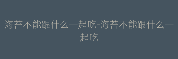 海苔不能跟什么一起吃-海苔不能跟什么一起吃