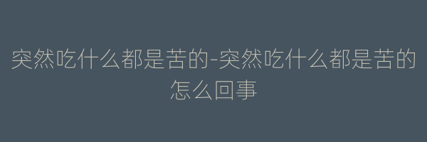 突然吃什么都是苦的-突然吃什么都是苦的怎么回事