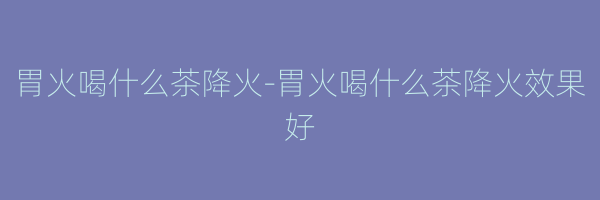 胃火喝什么茶降火-胃火喝什么茶降火效果好