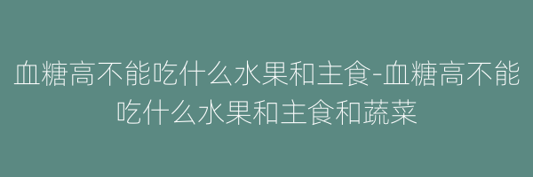 血糖高不能吃什么水果和主食-血糖高不能吃什么水果和主食和蔬菜