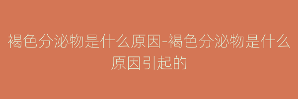 褐色分泌物是什么原因-褐色分泌物是什么原因引起的