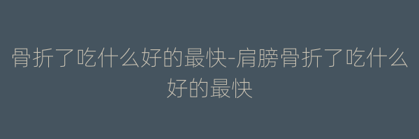 骨折了吃什么好的最快-肩膀骨折了吃什么好的最快