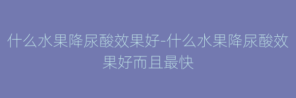 什么水果降尿酸效果好-什么水果降尿酸效果好而且最快
