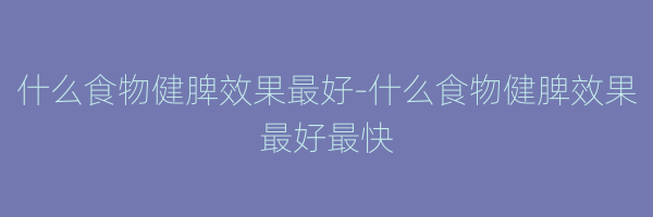 什么食物健脾效果最好-什么食物健脾效果最好最快
