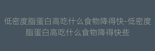 低密度脂蛋白高吃什么食物降得快-低密度脂蛋白高吃什么食物降得快些
