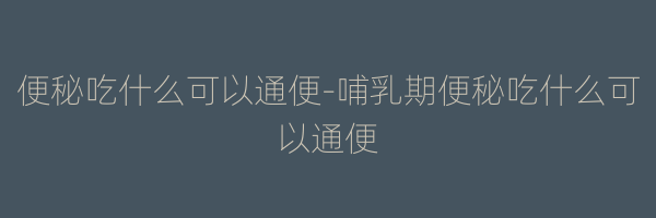便秘吃什么可以通便-哺乳期便秘吃什么可以通便