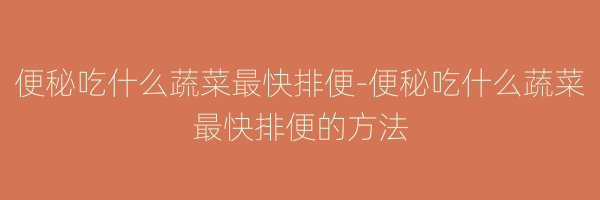 便秘吃什么蔬菜最快排便-便秘吃什么蔬菜最快排便的方法