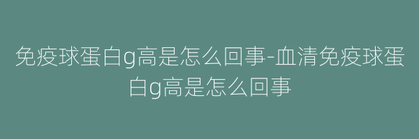 免疫球蛋白g高是怎么回事-血清免疫球蛋白g高是怎么回事