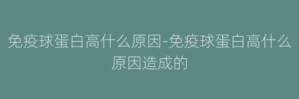 免疫球蛋白高什么原因-免疫球蛋白高什么原因造成的