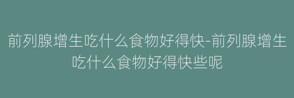 前列腺增生吃什么食物好得快-前列腺增生吃什么食物好得快些呢
