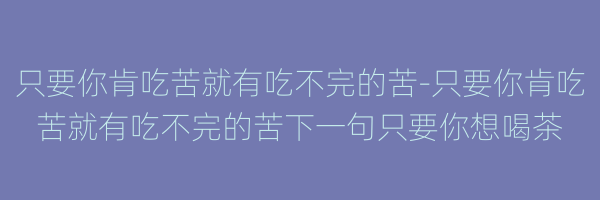 只要你肯吃苦就有吃不完的苦-只要你肯吃苦就有吃不完的苦下一句只要你想喝茶