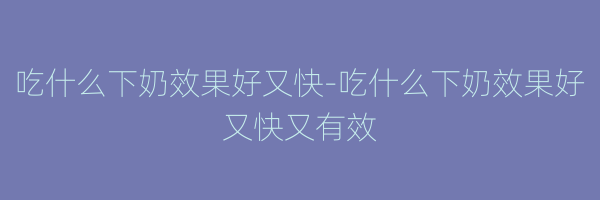 吃什么下奶效果好又快-吃什么下奶效果好又快又有效