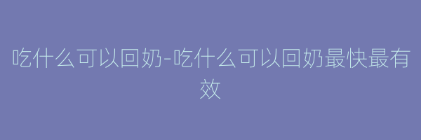 吃什么可以回奶-吃什么可以回奶最快最有效