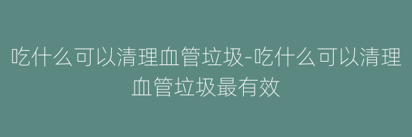 吃什么可以清理血管垃圾-吃什么可以清理血管垃圾最有效