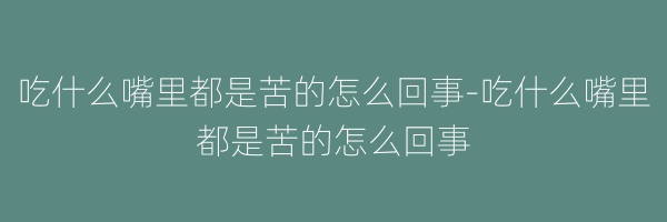 吃什么嘴里都是苦的怎么回事-吃什么嘴里都是苦的怎么回事