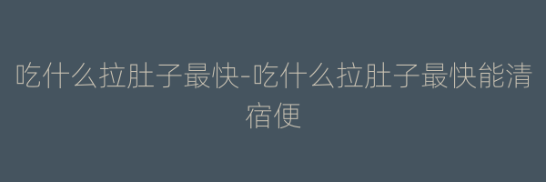 吃什么拉肚子最快-吃什么拉肚子最快能清宿便