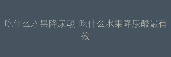 吃什么水果降尿酸-吃什么水果降尿酸最有效