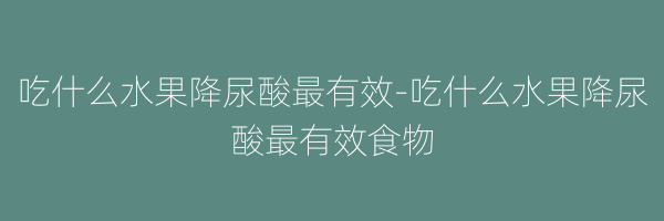 吃什么水果降尿酸最有效-吃什么水果降尿酸最有效食物