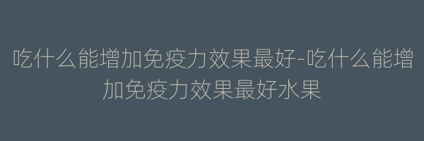 吃什么能增加免疫力效果最好-吃什么能增加免疫力效果最好水果