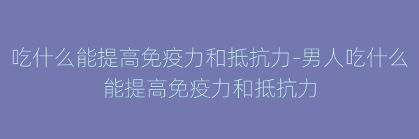 吃什么能提高免疫力和抵抗力-男人吃什么能提高免疫力和抵抗力