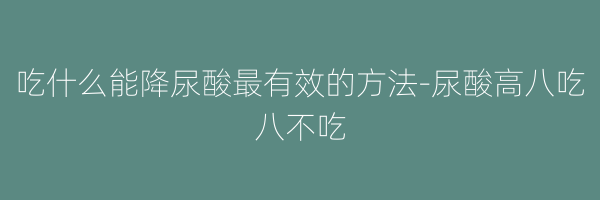 吃什么能降尿酸最有效的方法-尿酸高八吃八不吃