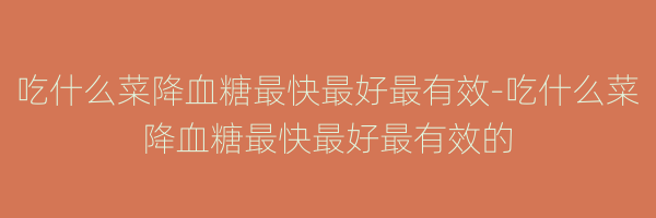 吃什么菜降血糖最快最好最有效-吃什么菜降血糖最快最好最有效的