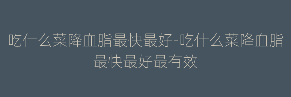 吃什么菜降血脂最快最好-吃什么菜降血脂最快最好最有效