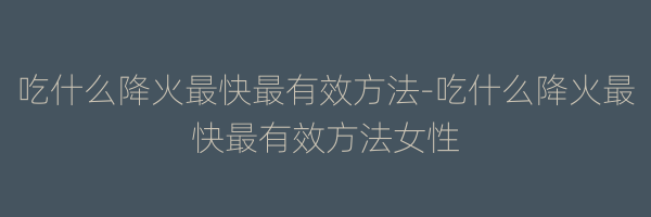 吃什么降火最快最有效方法-吃什么降火最快最有效方法女性