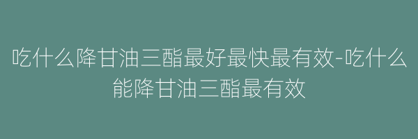 吃什么降甘油三酯最好最快最有效-吃什么能降甘油三酯最有效