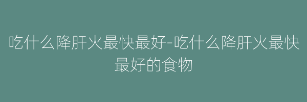 吃什么降肝火最快最好-吃什么降肝火最快最好的食物