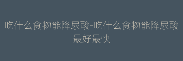 吃什么食物能降尿酸-吃什么食物能降尿酸最好最快