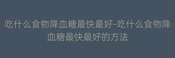 吃什么食物降血糖最快最好-吃什么食物降血糖最快最好的方法
