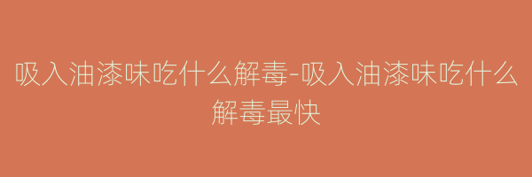 吸入油漆味吃什么解毒-吸入油漆味吃什么解毒最快