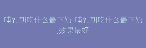 哺乳期吃什么最下奶-哺乳期吃什么最下奶,效果最好