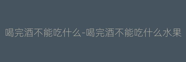 喝完酒不能吃什么-喝完酒不能吃什么水果