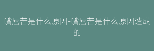 嘴唇苦是什么原因-嘴唇苦是什么原因造成的