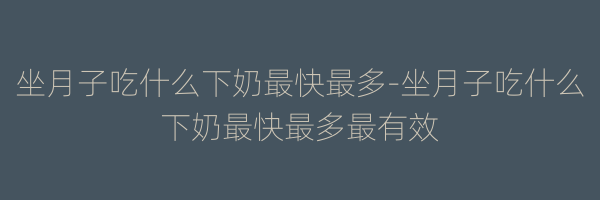 坐月子吃什么下奶最快最多-坐月子吃什么下奶最快最多最有效