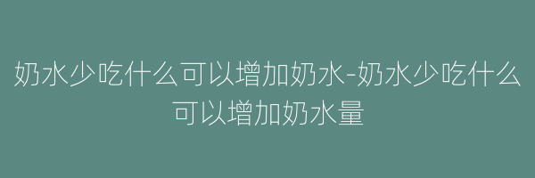 奶水少吃什么可以增加奶水-奶水少吃什么可以增加奶水量