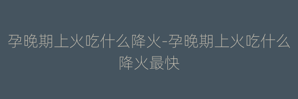 孕晚期上火吃什么降火-孕晚期上火吃什么降火最快