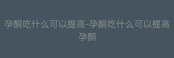 孕酮吃什么可以提高-孕酮吃什么可以提高孕酮