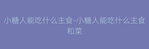 小糖人能吃什么主食-小糖人能吃什么主食和菜