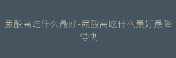 尿酸高吃什么最好-尿酸高吃什么最好最降得快
