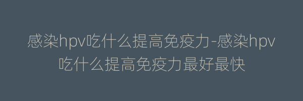 感染hpv吃什么提高免疫力-感染hpv吃什么提高免疫力最好最快